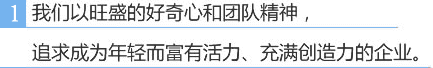 我们以旺盛的好奇心和团队精神，追求成为年轻而富有活力、充满创造力的企业。