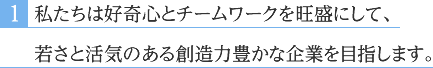 私たちは好奇心とチームワークを旺盛にして、若さと活気のある創造力豊かな企業を目指します。