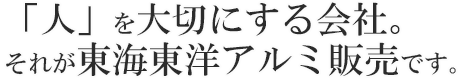 「人」を大切にする会社。それが東海東洋アルミ販売です。